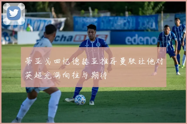 蒂亚戈回忆德赫亚推荐曼联让他对英超充满向往与期待