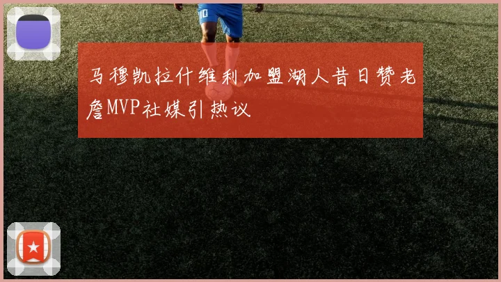 马穆凯拉什维利加盟湖人昔日赞老詹MVP社媒引热议