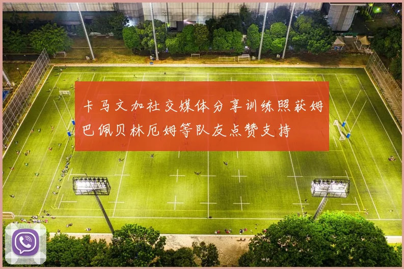 卡马文加社交媒体分享训练照获姆巴佩贝林厄姆等队友点赞支持