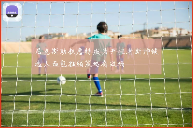 尼克斯助教詹特成为开拓者新帅候选人面包推销策略有效吗