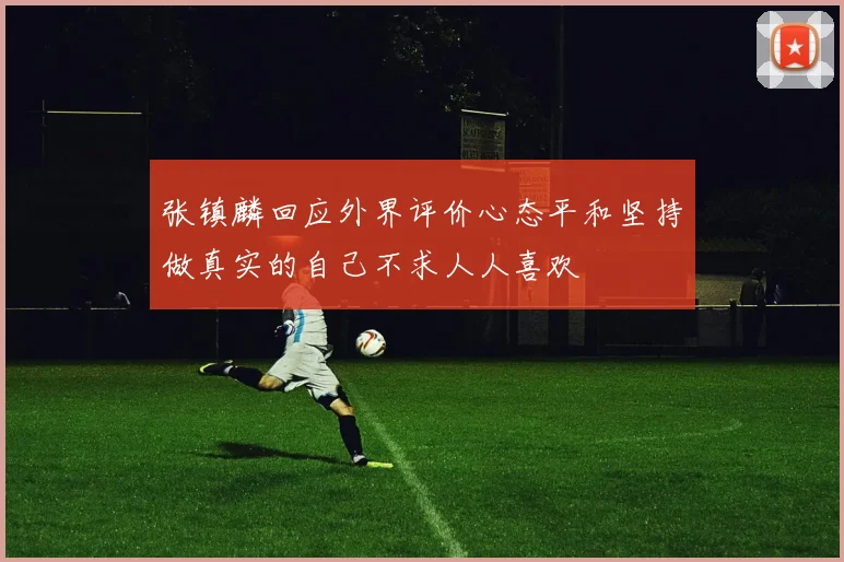张镇麟回应外界评价心态平和坚持做真实的自己不求人人喜欢