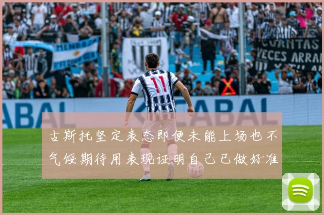 古斯托坚定表态即便未能上场也不气馁期待用表现证明自己已做好准备