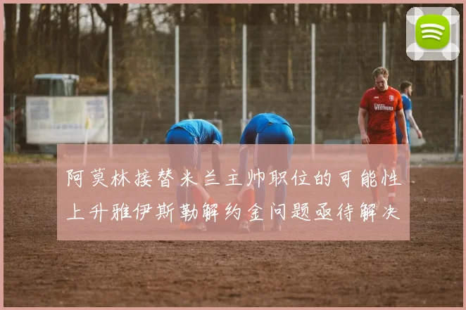 阿莫林接替米兰主帅职位的可能性上升雅伊斯勒解约金问题亟待解决