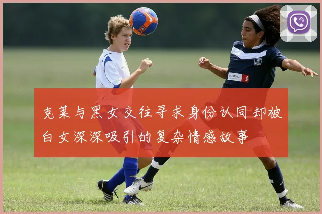 克莱与黑女交往寻求身份认同却被白女深深吸引的复杂情感故事
