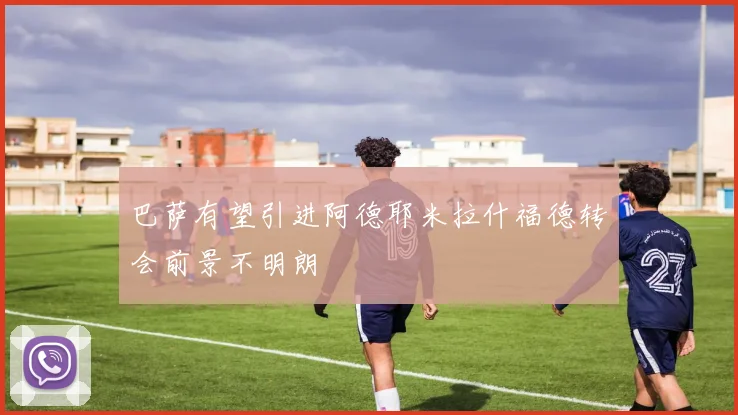 巴萨有望引进阿德耶米拉什福德转会前景不明朗