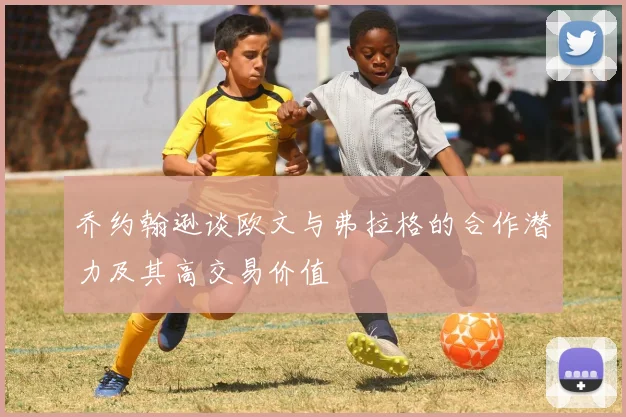 乔约翰逊谈欧文与弗拉格的合作潜力及其高交易价值