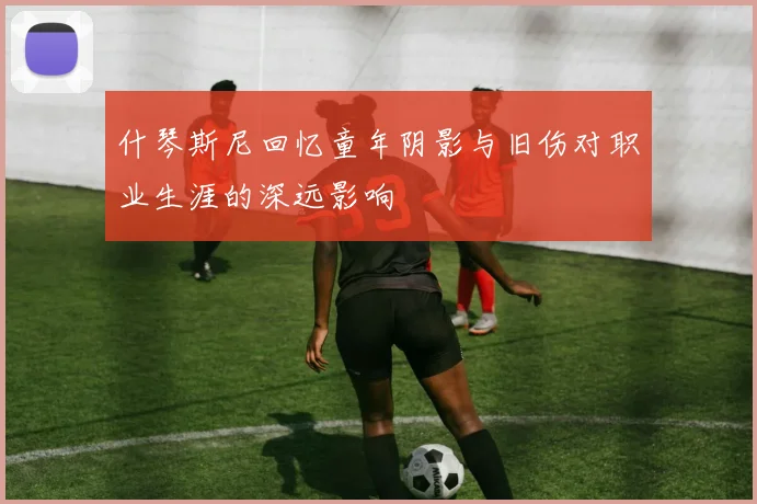 什琴斯尼回忆童年阴影与旧伤对职业生涯的深远影响
