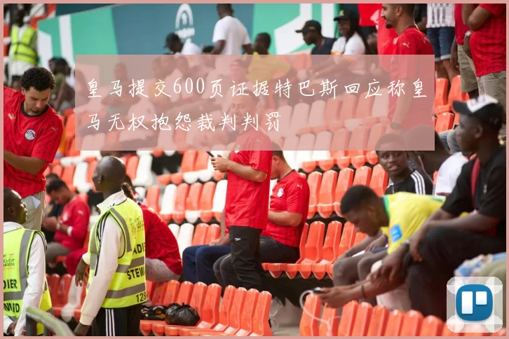 皇马提交600页证据特巴斯回应称皇马无权抱怨裁判判罚