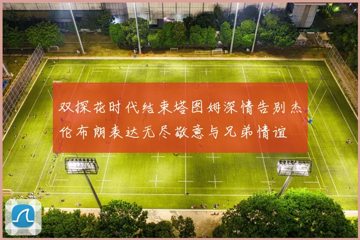 双探花时代结束塔图姆深情告别杰伦布朗表达无尽敬意与兄弟情谊