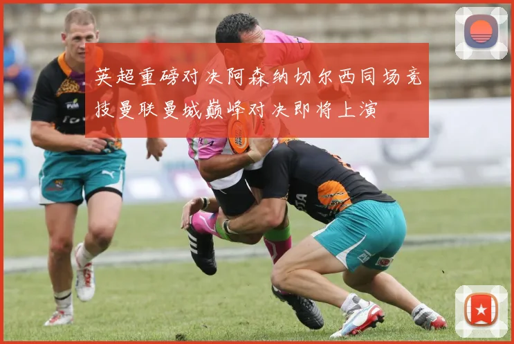 英超重磅对决阿森纳切尔西同场竞技曼联曼城巅峰对决即将上演