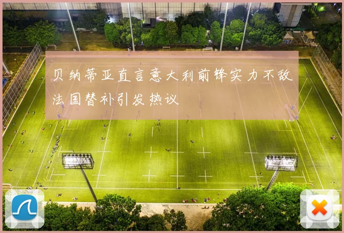 贝纳蒂亚直言意大利前锋实力不敌法国替补引发热议