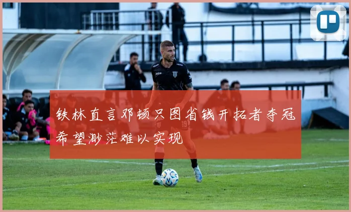 铁林直言邓顿只图省钱开拓者夺冠希望渺茫难以实现