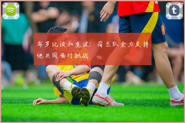 布罗比谈加克波：荷兰队全力支持他共同面对挑战