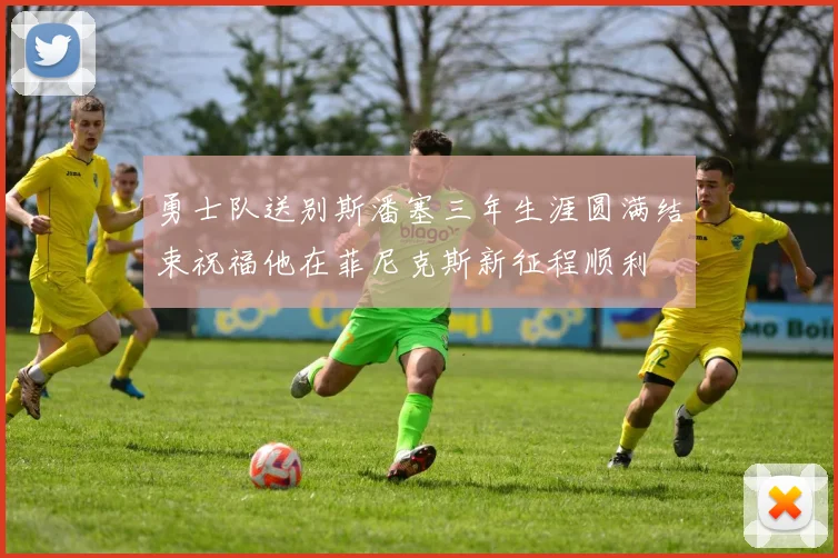 勇士队送别斯潘塞三年生涯圆满结束祝福他在菲尼克斯新征程顺利